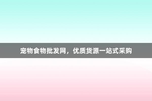 宠物食物批发网，优质货源一站式采购